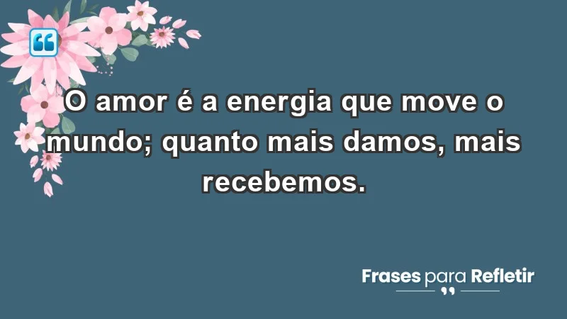 - O amor é a energia que move o mundo; quanto mais damos, mais recebemos.