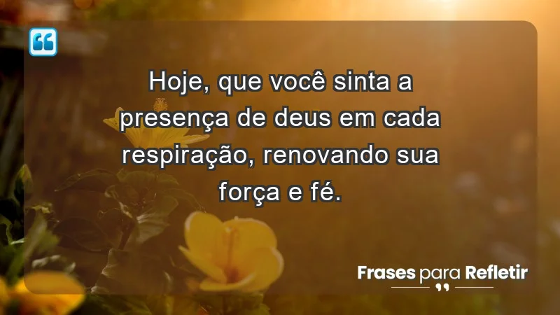 - Hoje, que você sinta a presença de Deus em cada respiração, renovando sua força e fé.