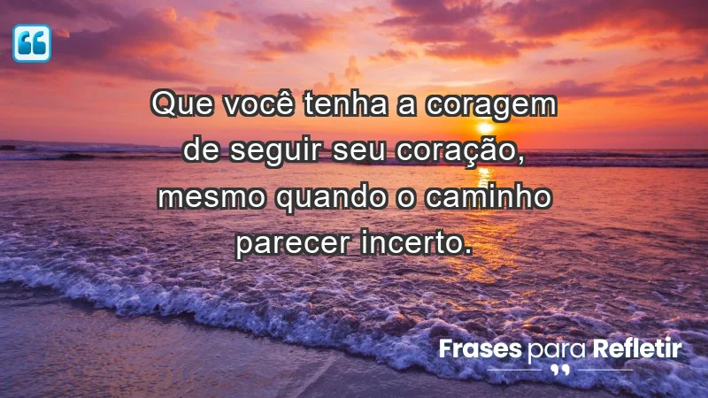 - Que você tenha a coragem de seguir seu coração, mesmo quando o caminho parecer incerto.