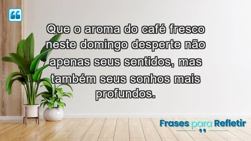 - Que o aroma do café fresco neste domingo desperte não apenas seus sentidos, mas também seus sonhos mais profundos.