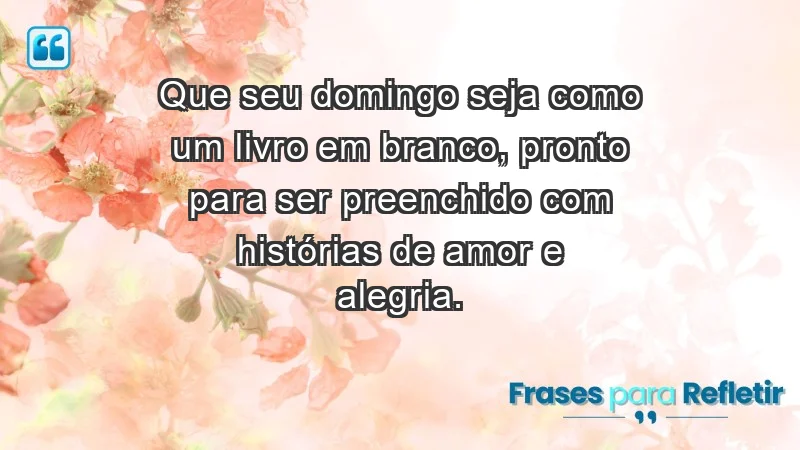 - Que seu domingo seja como um livro em branco, pronto para ser preenchido com histórias de amor e alegria.