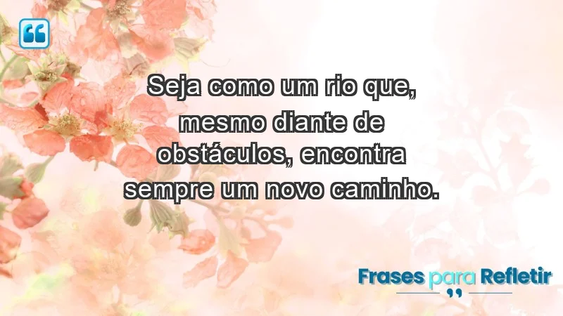 - Seja como um rio que, mesmo diante de obstáculos, encontra sempre um novo caminho.