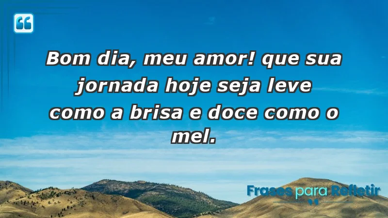 - Bom dia, meu amor! Que sua jornada hoje seja leve como a brisa e doce como o mel.