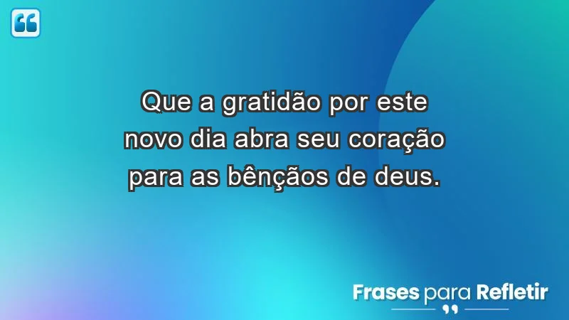 - Que a gratidão por este novo dia abra seu coração para as bênçãos de Deus.