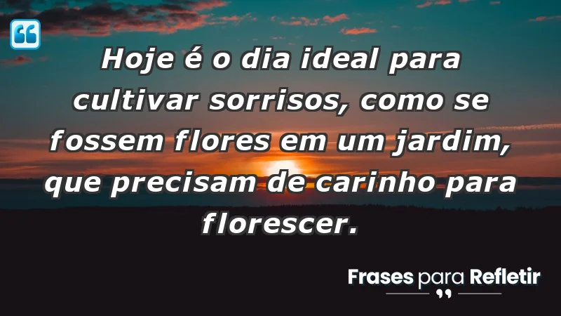 - Hoje é o dia ideal para cultivar sorrisos, como se fossem flores em um jardim, que precisam de carinho para florescer.