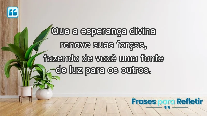 - Que a esperança divina renove suas forças, fazendo de você uma fonte de luz para os outros.