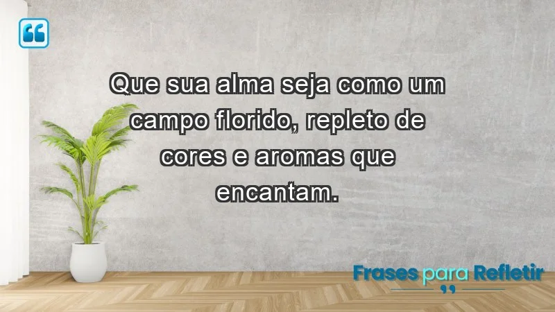 - Que sua alma seja como um campo florido, repleto de cores e aromas que encantam.