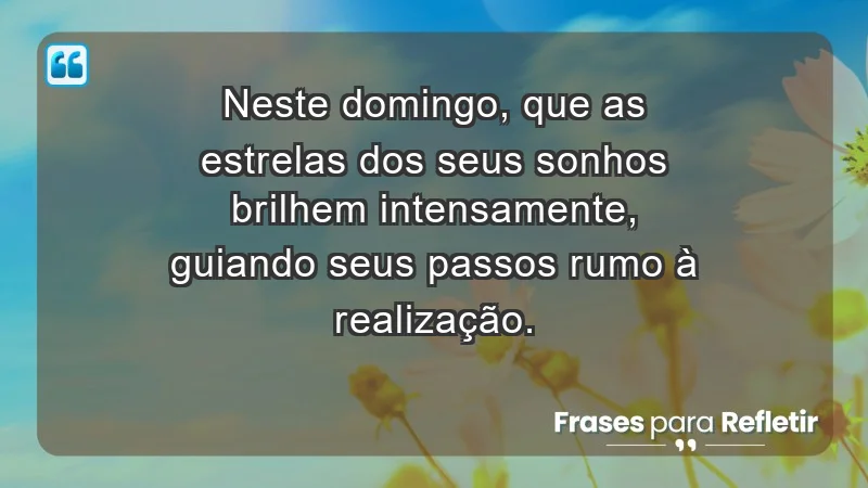 - Neste domingo, que as estrelas dos seus sonhos brilhem intensamente, guiando seus passos rumo à realização.