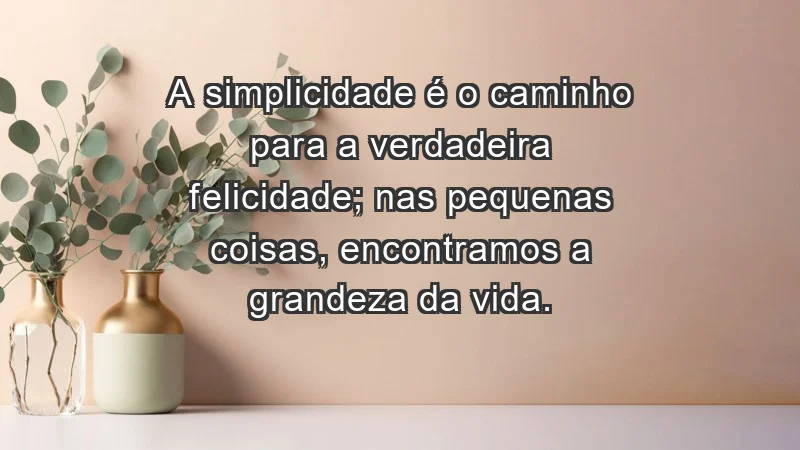 - A simplicidade é o caminho para a verdadeira felicidade; nas pequenas coisas, encontramos a grandeza da vida.