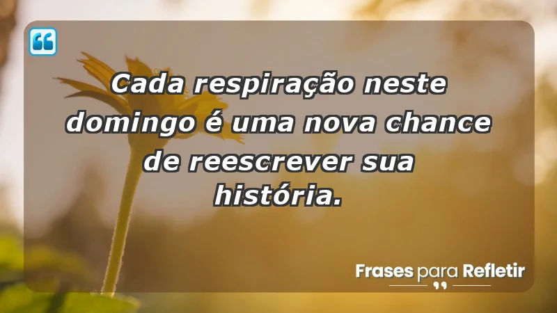 - Cada respiração neste domingo é uma nova chance de reescrever sua história.