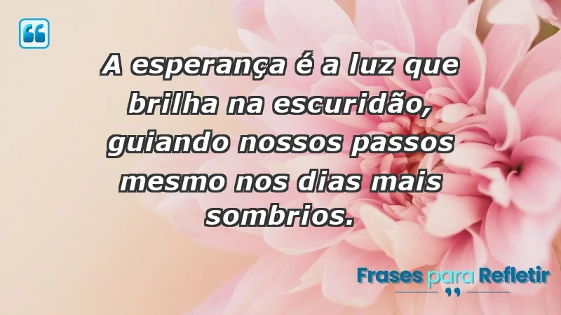 - A esperança é a luz que brilha na escuridão, guiando nossos passos mesmo nos dias mais sombrios.