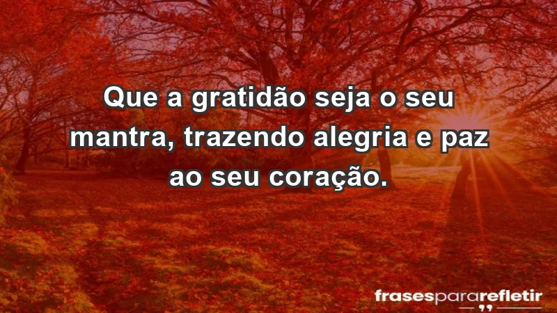 - Que a gratidão seja o seu mantra, trazendo alegria e paz ao seu coração.