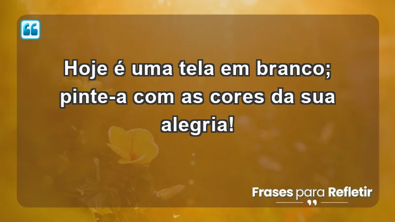 - Hoje é uma tela em branco; pinte-a com as cores da sua alegria!