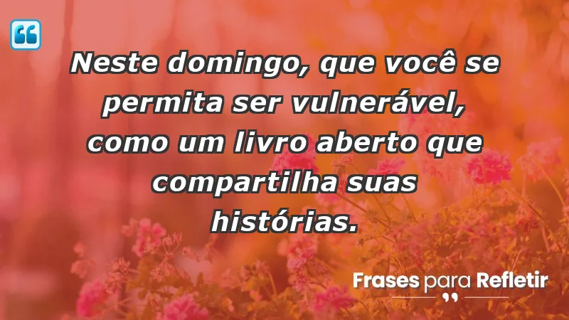 - Neste domingo, que você se permita ser vulnerável, como um livro aberto que compartilha suas histórias.