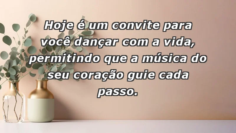 - Hoje é um convite para você dançar com a vida, permitindo que a música do seu coração guie cada passo.