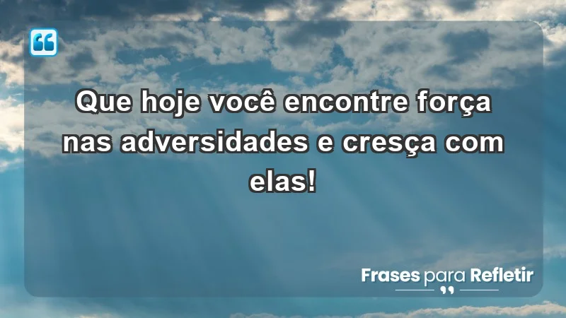 - Que hoje você encontre força nas adversidades e cresça com elas!