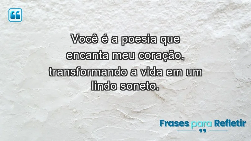 - Você é a poesia que encanta meu coração, transformando a vida em um lindo soneto.