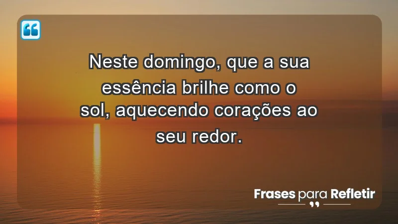 - Neste domingo, que a sua essência brilhe como o sol, aquecendo corações ao seu redor.