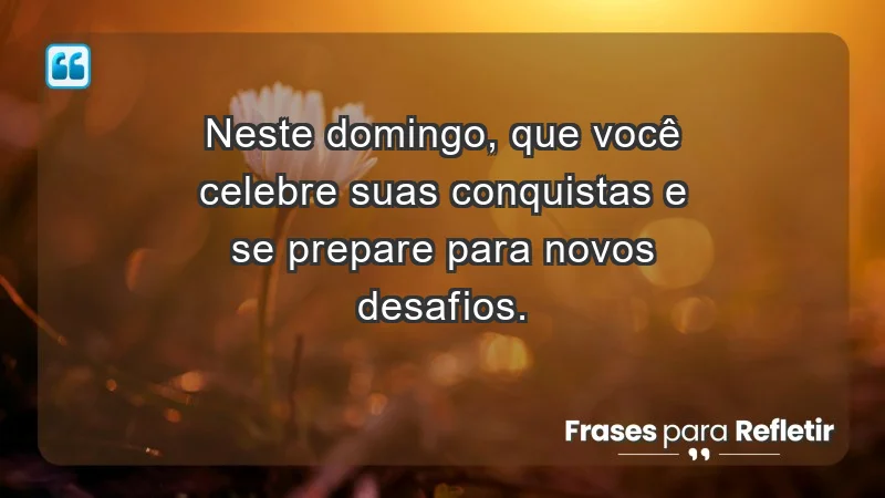 - Neste domingo, que você celebre suas conquistas e se prepare para novos desafios.