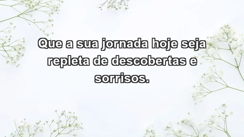 - Que a sua jornada hoje seja repleta de descobertas e sorrisos.