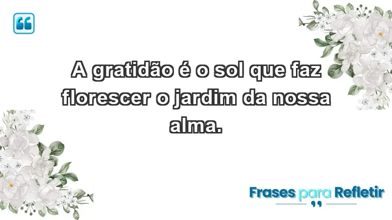 - A gratidão é o sol que faz florescer o jardim da nossa alma.