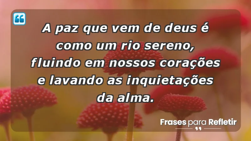 - A paz que vem de Deus é como um rio sereno, fluindo em nossos corações e lavando as inquietações da alma.