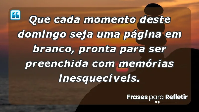 - Que cada momento deste domingo seja uma página em branco, pronta para ser preenchida com memórias inesquecíveis.