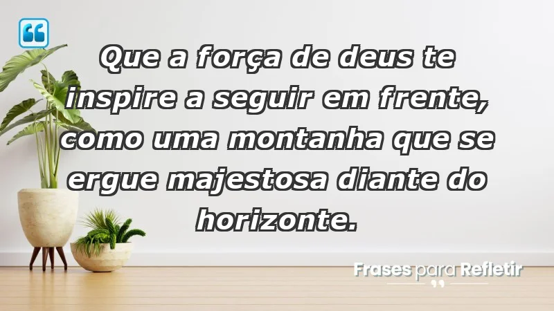 - Que a força de Deus te inspire a seguir em frente, como uma montanha que se ergue majestosa diante do horizonte.