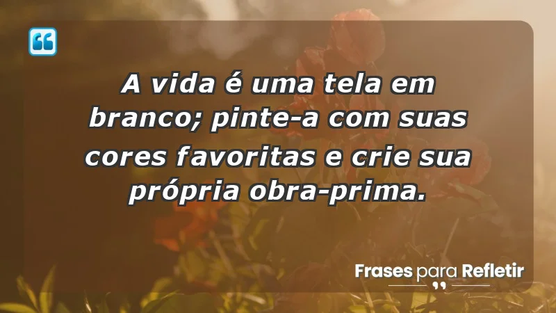 - A vida é uma tela em branco; pinte-a com suas cores favoritas e crie sua própria obra-prima.