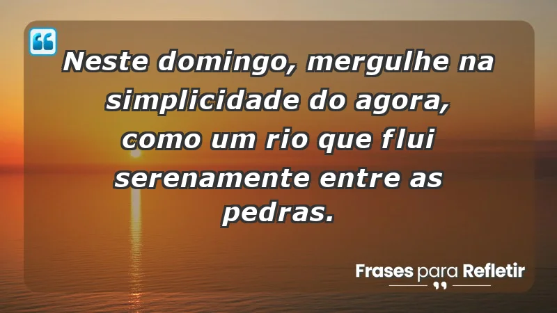 - Neste domingo, mergulhe na simplicidade do agora, como um rio que flui serenamente entre as pedras.