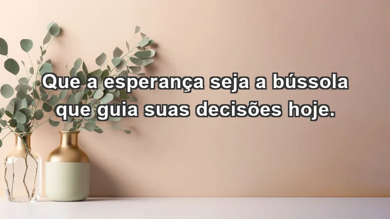 - Que a esperança seja a bússola que guia suas decisões hoje.