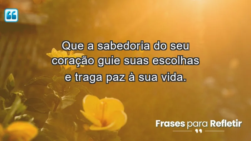 - Que a sabedoria do seu coração guie suas escolhas e traga paz à sua vida.