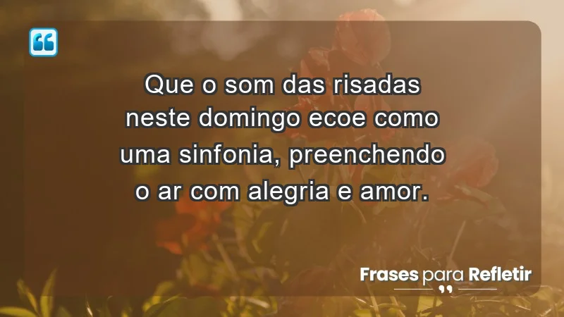 - Que o som das risadas neste domingo ecoe como uma sinfonia, preenchendo o ar com alegria e amor.