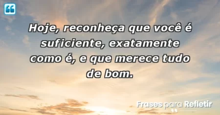 Hoje, reconheça que você é suficiente, exatamente como é, e que merece tudo de bom.