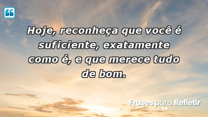 - Hoje, reconheça que você é suficiente, exatamente como é, e que merece tudo de bom.