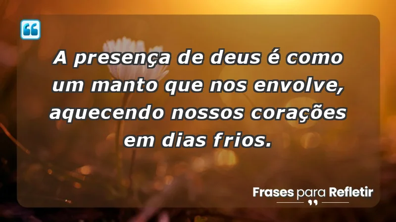 - A presença de Deus é como um manto que nos envolve, aquecendo nossos corações em dias frios.