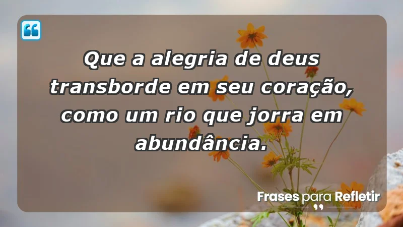 - Que a alegria de Deus transborde em seu coração, como um rio que jorra em abundância.