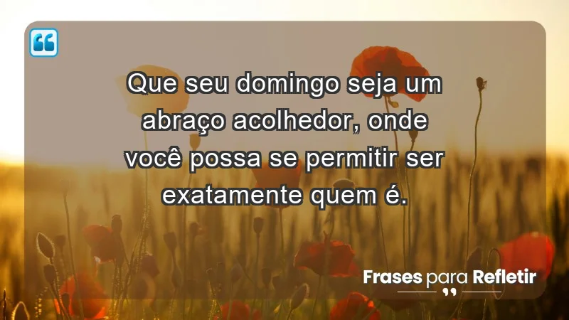 - Que seu domingo seja um abraço acolhedor, onde você possa se permitir ser exatamente quem é.