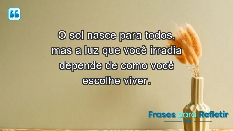 - O sol nasce para todos, mas a luz que você irradia depende de como você escolhe viver.