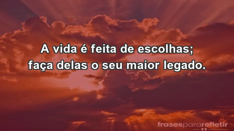 - A vida é feita de escolhas; faça delas o seu maior legado.