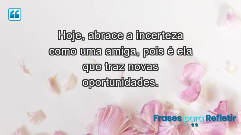 - Hoje, abrace a incerteza como uma amiga, pois é ela que traz novas oportunidades.