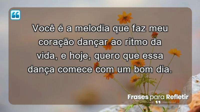 - Você é a melodia que faz meu coração dançar ao ritmo da vida, e hoje, quero que essa dança comece com um bom dia.