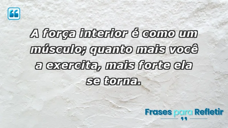 - A força interior é como um músculo; quanto mais você a exercita, mais forte ela se torna.