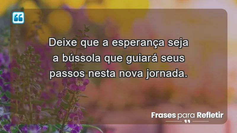 - Deixe que a esperança seja a bússola que guiará seus passos nesta nova jornada.