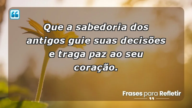 - Que a sabedoria dos antigos guie suas decisões e traga paz ao seu coração.