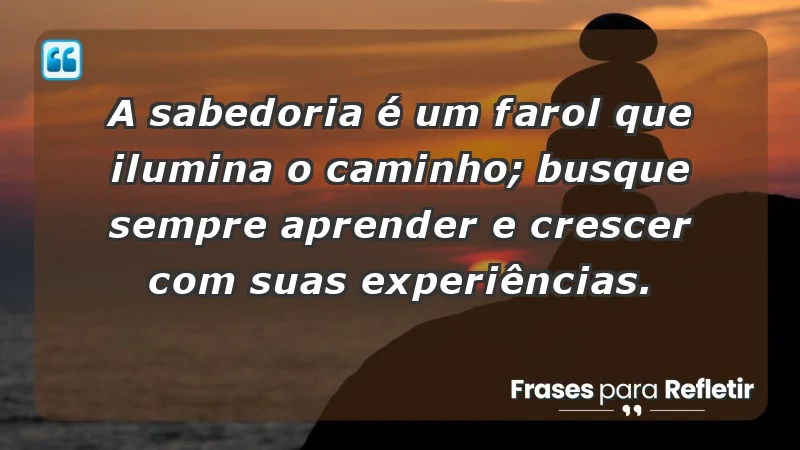 - A sabedoria é um farol que ilumina o caminho; busque sempre aprender e crescer com suas experiências.