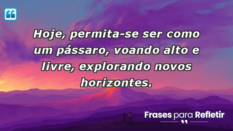 - Hoje, permita-se ser como um pássaro, voando alto e livre, explorando novos horizontes.