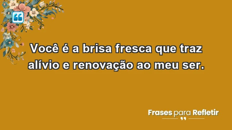 - Você é a brisa fresca que traz alívio e renovação ao meu ser.