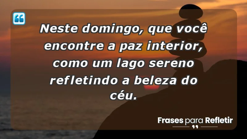 - Neste domingo, que você encontre a paz interior, como um lago sereno refletindo a beleza do céu.