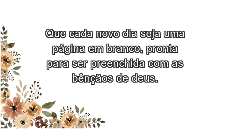 - Que cada novo dia seja uma página em branco, pronta para ser preenchida com as bênçãos de Deus.